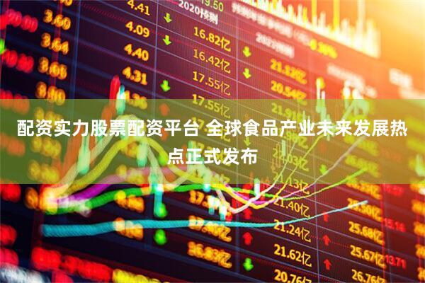 配资实力股票配资平台 全球食品产业未来发展热点正式发布