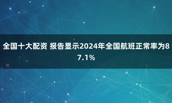 全国十大配资 报告显示2024年全国航班正常率为87.1%