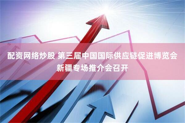 配资网络炒股 第三届中国国际供应链促进博览会新疆专场推介会召开