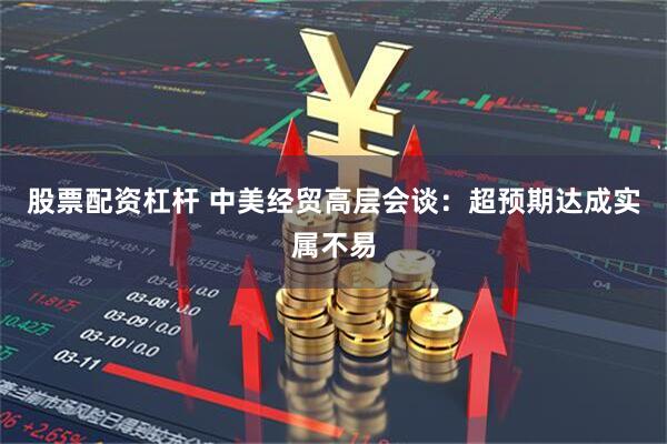 股票配资杠杆 中美经贸高层会谈：超预期达成实属不易