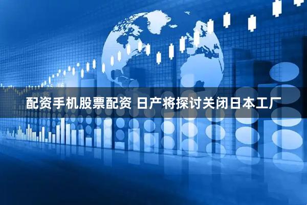 配资手机股票配资 日产将探讨关闭日本工厂