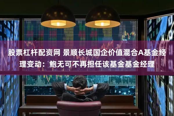 股票杠杆配资网 景顺长城国企价值混合A基金经理变动：鲍无可不再担任该基金基金经理