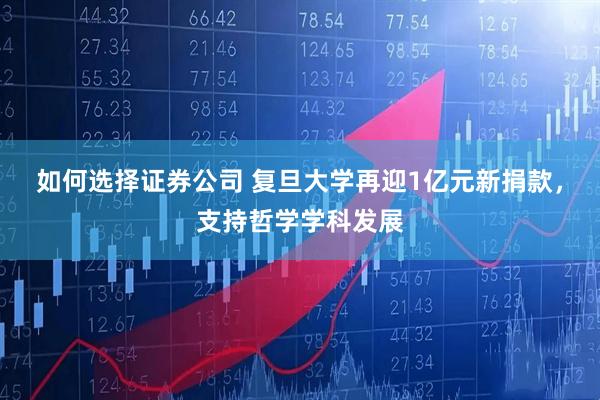 如何选择证券公司 复旦大学再迎1亿元新捐款，支持哲学学科发展