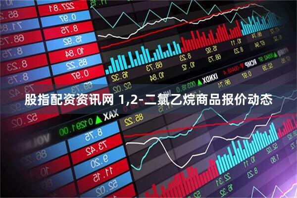 股指配资资讯网 1,2-二氯乙烷商品报价动态