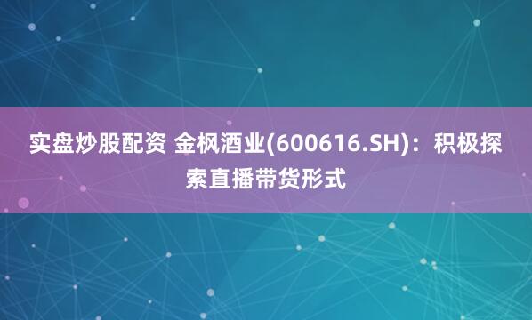 实盘炒股配资 金枫酒业(600616.SH)：积极探索直播带货形式