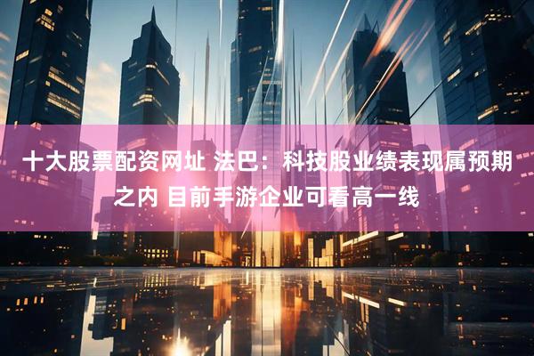 十大股票配资网址 法巴：科技股业绩表现属预期之内 目前手游企业可看高一线