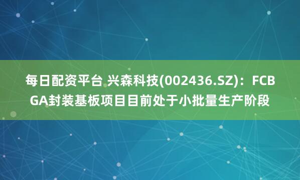 每日配资平台 兴森科技(002436.SZ)：FCBGA封装基板项目目前处于小批量生产阶段