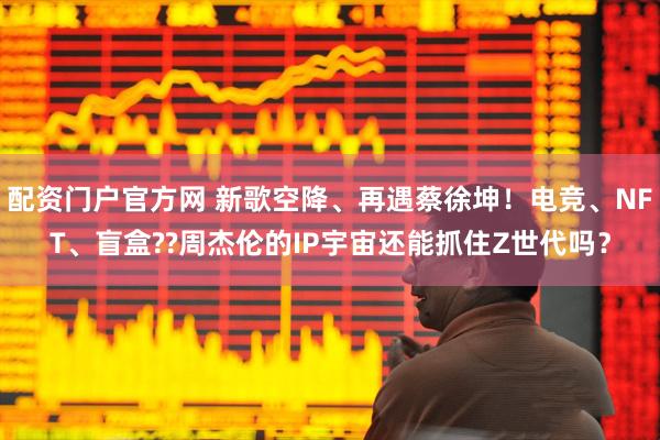 配资门户官方网 新歌空降、再遇蔡徐坤！电竞、NFT、盲盒??周杰伦的IP宇宙还能抓住Z世代吗？