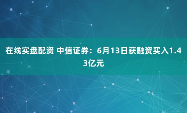 在线实盘配资 中信证券：6月13日获融资买入1.43亿元