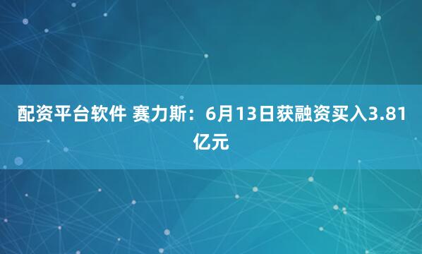配资平台软件 赛力斯：6月13日获融资买入3.81亿元