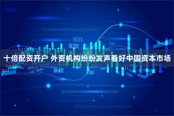 十倍配资开户 外资机构纷纷发声看好中国资本市场