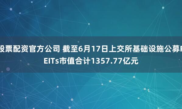 股票配资官方公司 截至6月17日上交所基础设施公募REITs市值合计1357.77亿元